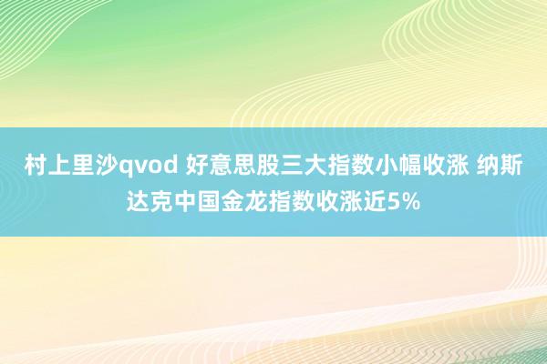 村上里沙qvod 好意思股三大指数小幅收涨 纳斯达克中国金龙指数收涨近5%