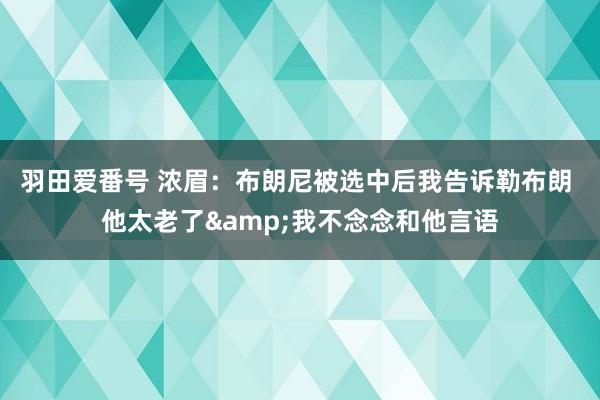 羽田爱番号 浓眉：布朗尼被选中后我告诉勒布朗 他太老了&我不念念和他言语