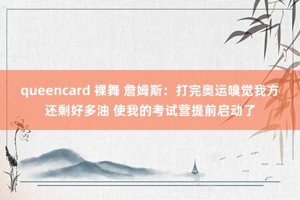 queencard 裸舞 詹姆斯：打完奥运嗅觉我方还剩好多油 使我的考试营提前启动了