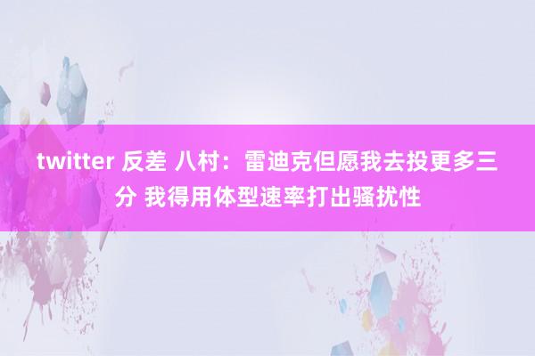 twitter 反差 八村：雷迪克但愿我去投更多三分 我得用体型速率打出骚扰性