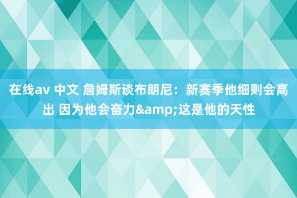 在线av 中文 詹姆斯谈布朗尼：新赛季他细则会高出 因为他会奋力&这是他的天性