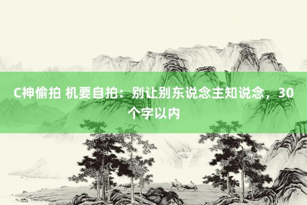 C神偷拍 机要自拍：别让别东说念主知说念，30个字以内