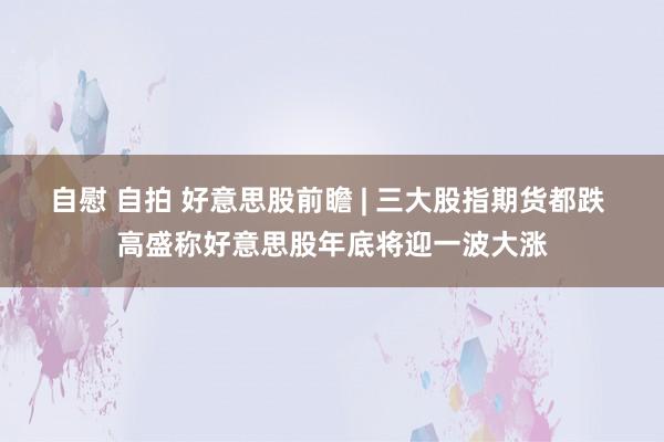 自慰 自拍 好意思股前瞻 | 三大股指期货都跌 高盛称好意思股年底将迎一波大涨