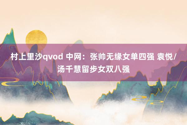 村上里沙qvod 中网：张帅无缘女单四强 袁悦/汤千慧留步女双八强