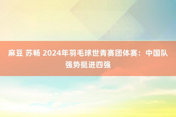 麻豆 苏畅 2024年羽毛球世青赛团体赛：中国队强势挺进四强