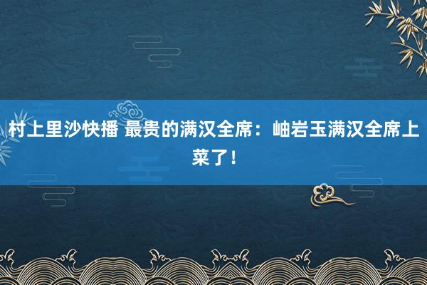 村上里沙快播 最贵的满汉全席：岫岩玉满汉全席上菜了！