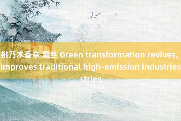 桃乃木香奈 黑丝 Green transformation revives， improves traditional high-emission industries