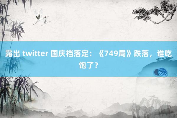 露出 twitter 国庆档落定：《749局》跌落，谁吃饱了？