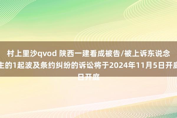 村上里沙qvod 陕西一建看成被告/被上诉东说念主的1起波及条约纠纷的诉讼将于2024年11月5日开庭