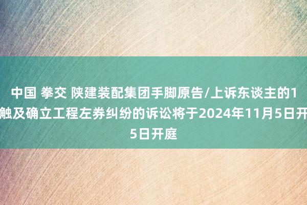 中国 拳交 陕建装配集团手脚原告/上诉东谈主的1起触及确立工程左券纠纷的诉讼将于2024年11月5日开庭