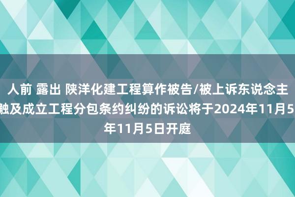 人前 露出 陕洋化建工程算作被告/被上诉东说念主的2起触及成立工程分包条约纠纷的诉讼将于2024年11月5日开庭