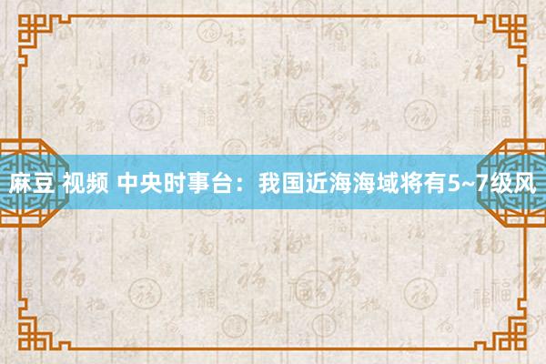 麻豆 视频 中央时事台：我国近海海域将有5~7级风