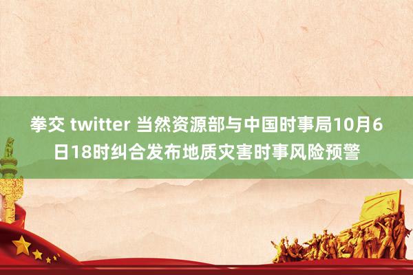 拳交 twitter 当然资源部与中国时事局10月6日18时纠合发布地质灾害时事风险预警