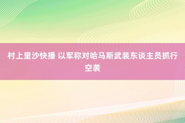 村上里沙快播 以军称对哈马斯武装东谈主员抓行空袭