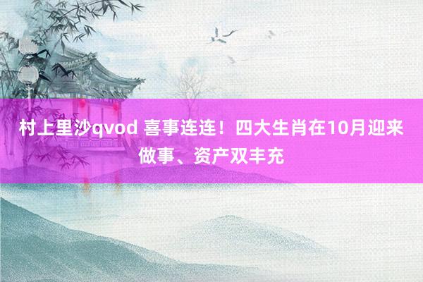 村上里沙qvod 喜事连连！四大生肖在10月迎来做事、资产双丰充