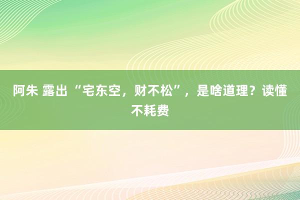 阿朱 露出 “宅东空，财不松”，是啥道理？读懂不耗费