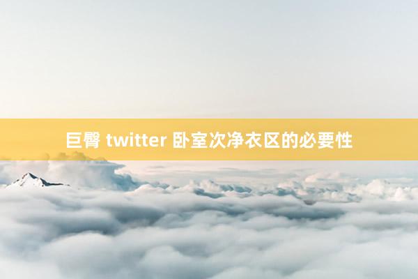 巨臀 twitter 卧室次净衣区的必要性