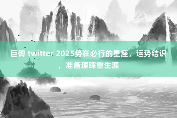 巨臀 twitter 2025势在必行的星座，运势结识，准备理睬重生涯