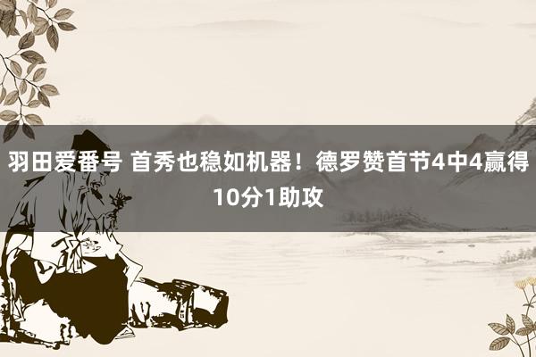 羽田爱番号 首秀也稳如机器！德罗赞首节4中4赢得10分1助攻