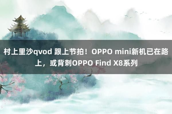 村上里沙qvod 跟上节拍！OPPO mini新机已在路上，或背刺OPPO Find X8系列