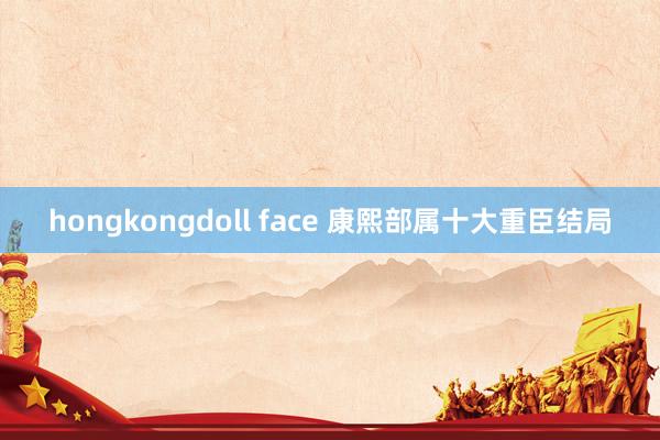 hongkongdoll face 康熙部属十大重臣结局