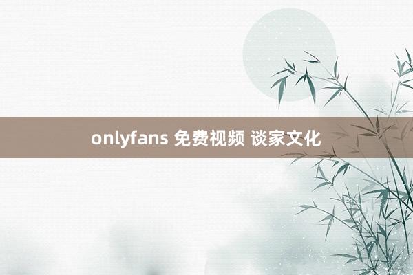 onlyfans 免费视频 谈家文化