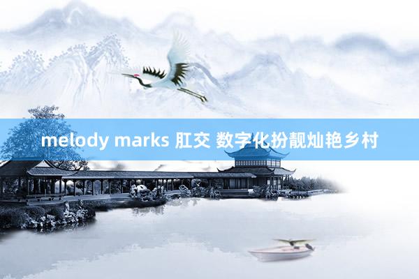 melody marks 肛交 数字化扮靓灿艳乡村