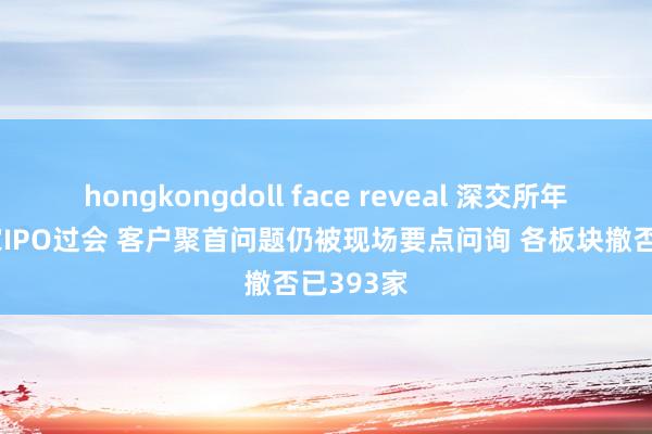 hongkongdoll face reveal 深交所年内第10家IPO过会 客户聚首问题仍被现场要点问询 各板块撤否已393家