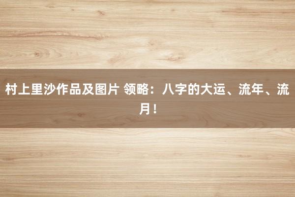 村上里沙作品及图片 领略：八字的大运、流年、流月！