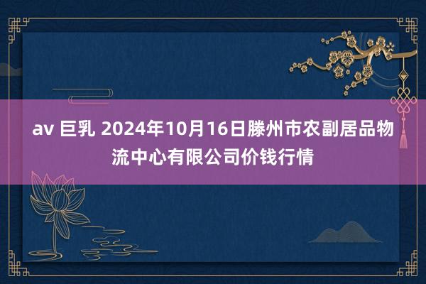 av 巨乳 2024年10月16日滕州市农副居品物流中心有限公司价钱行情