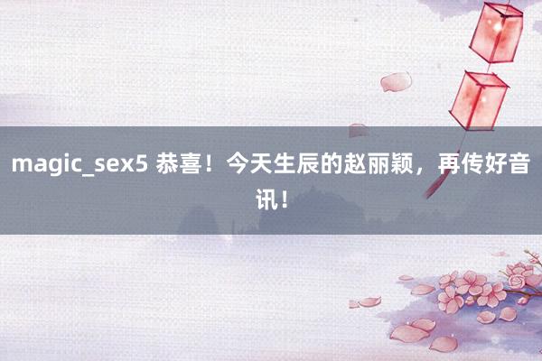 magic_sex5 恭喜！今天生辰的赵丽颖，再传好音讯！