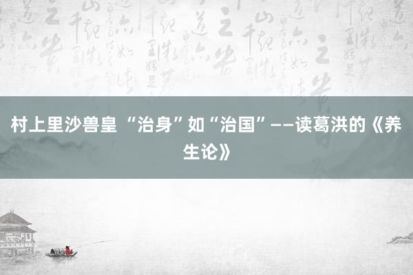 村上里沙兽皇 “治身”如“治国”——读葛洪的《养生论》