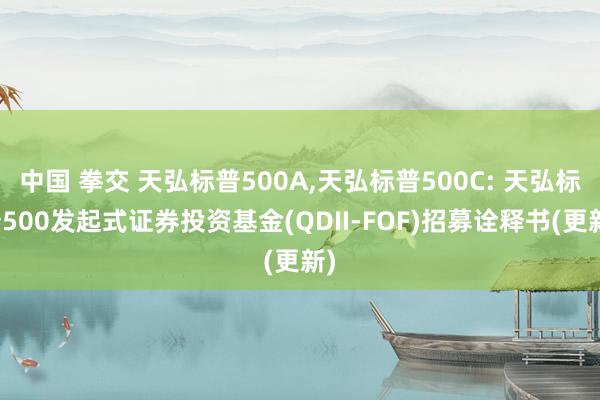 中国 拳交 天弘标普500A，天弘标普500C: 天弘标普500发起式证券投资基金(QDII-FOF)招募诠释书(更新)