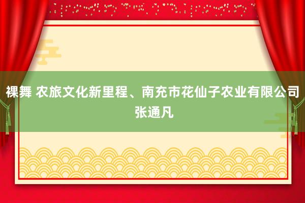 裸舞 农旅文化新里程、南充市花仙子农业有限公司 张通凡