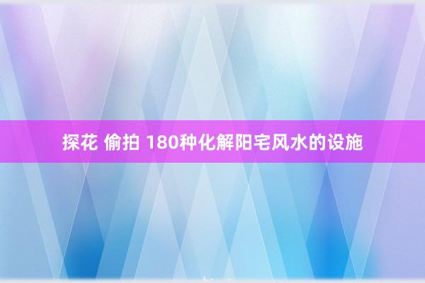 探花 偷拍 180种化解阳宅风水的设施