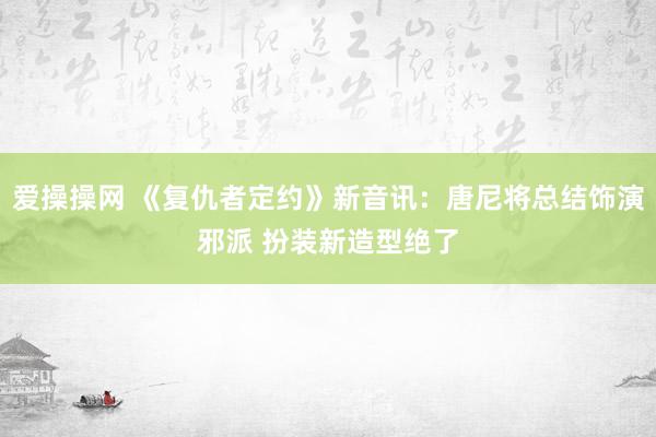 爱操操网 《复仇者定约》新音讯：唐尼将总结饰演邪派 扮装新造型绝了