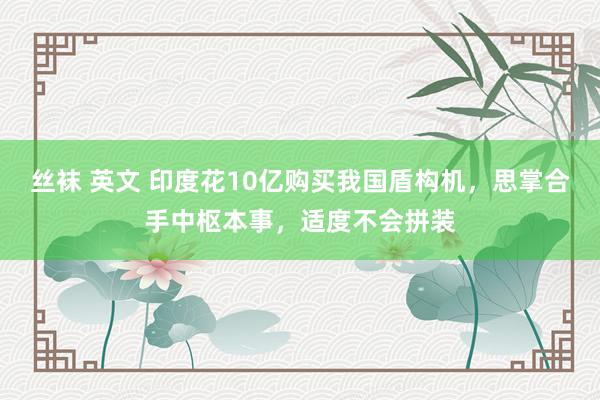 丝袜 英文 印度花10亿购买我国盾构机，思掌合手中枢本事，适度不会拼装