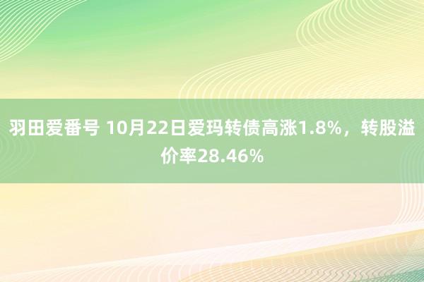 羽田爱番号 10月22日爱玛转债高涨1.8%，转股溢价率28.46%