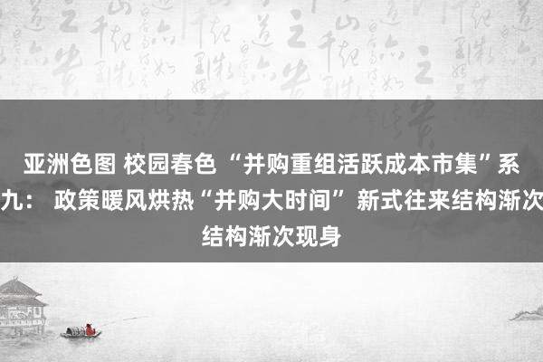 亚洲色图 校园春色 “并购重组活跃成本市集”系列之九： 政策暖风烘热“并购大时间” 新式往来结构渐次现身