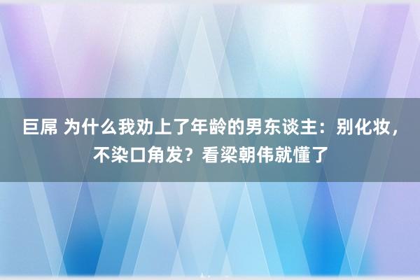 巨屌 为什么我劝上了年龄的男东谈主：别化妆，不染口角发？看梁朝伟就懂了