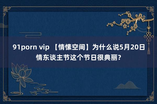 91porn vip 【情愫空间】为什么说5月20日情东谈主节这个节日很典丽？