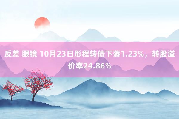 反差 眼镜 10月23日彤程转债下落1.23%，转股溢价率24.86%