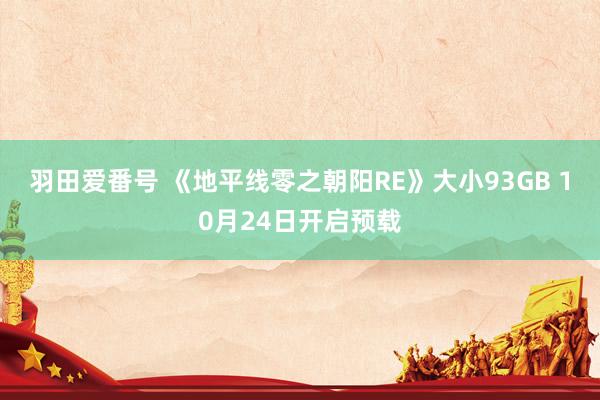 羽田爱番号 《地平线零之朝阳RE》大小93GB 10月24日开启预载