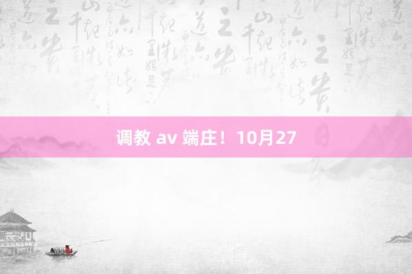 调教 av 端庄！10月27