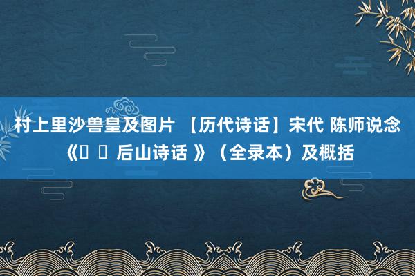 村上里沙兽皇及图片 【历代诗话】宋代 陈师说念《​​后山诗话 》（全录本）及概括