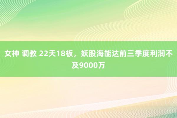 女神 调教 22天18板，妖股海能达前三季度利润不及9000万