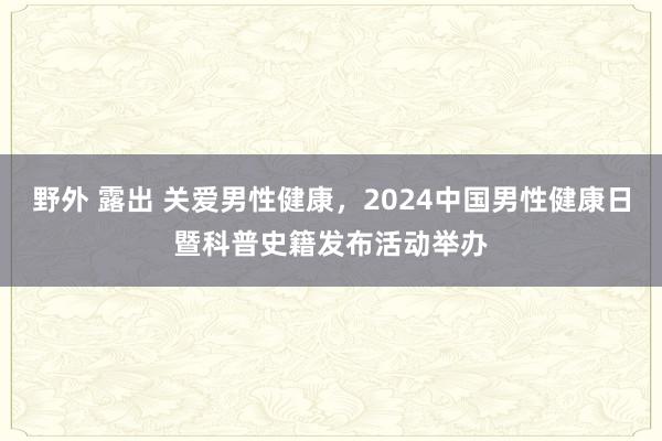 野外 露出 关爱男性健康，2024中国男性健康日暨科普史籍发布活动举办