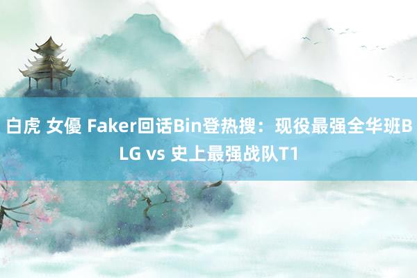 白虎 女優 Faker回话Bin登热搜：现役最强全华班BLG vs 史上最强战队T1