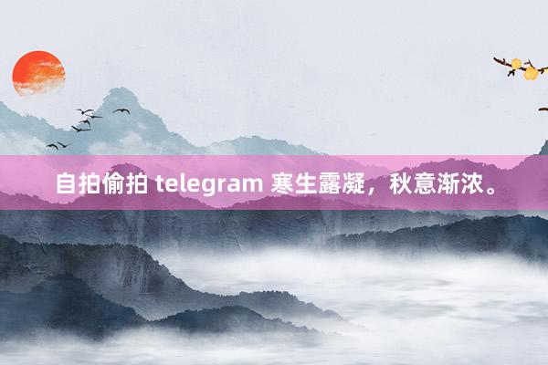 自拍偷拍 telegram 寒生露凝，秋意渐浓。