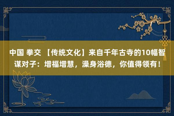 中国 拳交 【传统文化】来自千年古寺的10幅智谋对子：增福增慧，澡身浴德，你值得领有！